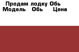 Продам лодку Обь-m/ › Модель ­ Обь-m › Цена ­ 180 000 - Тверская обл., Конаково г. Водная техника » Моторные и грибные лодки   . Тверская обл.,Конаково г.